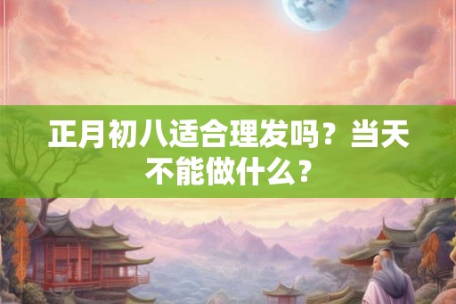 正月初八适合理发吗？当天不能做什么？
