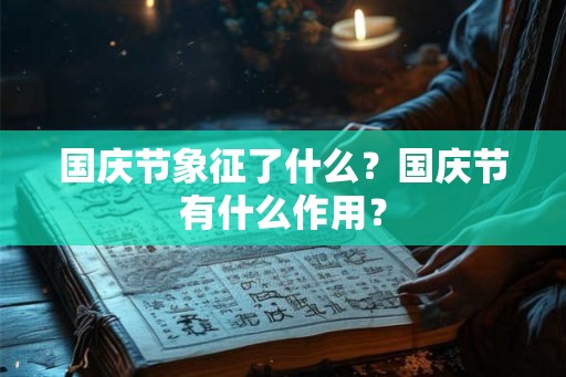 国庆节象征了什么?国庆节有什么作用? 国庆节象征了什么?国庆节有什么作用?