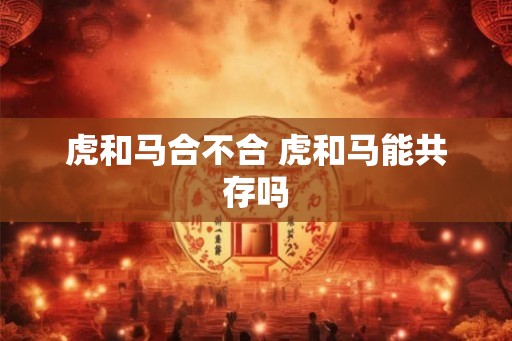 虎和马合不合 虎和马能共存吗 虎和马合不合 虎和马能共存吗