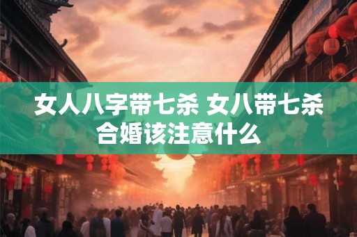 女人八字带七杀 女八带七杀合婚该注意什么