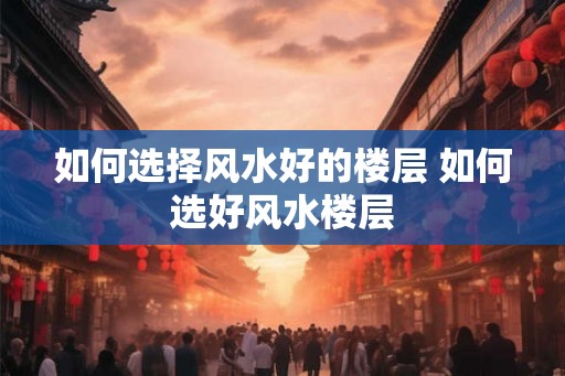 如何选择风水好的楼层 如何选好风水楼层