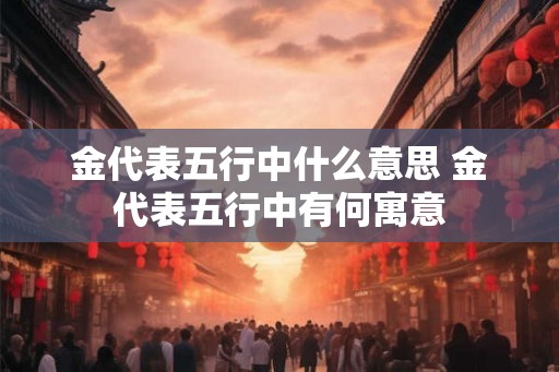 金代表五行中什么意思 金代表五行中有何寓意