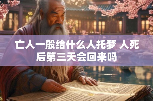亡人一般给什么人托梦 人死后第三天会回来吗