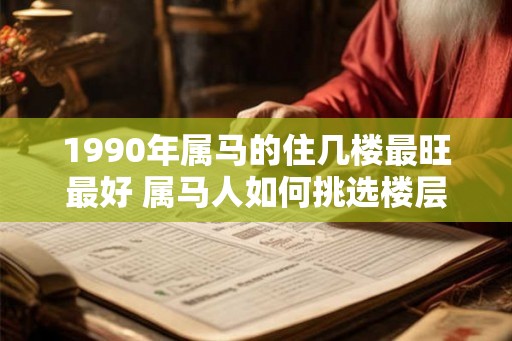 1990年属马的住几楼最旺最好 属马人如何挑选楼层 1990年属马的住几楼最旺最好 属马人如何挑选楼层