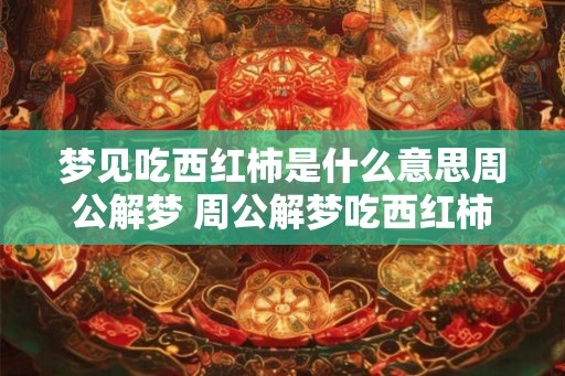 梦见吃西红柿是什么意思周公解梦 周公解梦吃西红柿梦境有何寓意