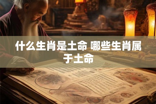 什么生肖是土命 哪些生肖属于土命