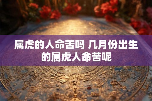 属虎的人命苦吗 几月份出生的属虎人命苦呢