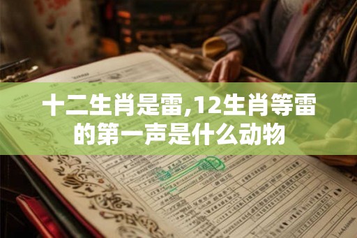 十二生肖是雷,12生肖等雷的第一声是什么动物