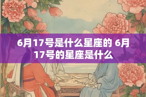 6月17号是什么星座的 6月17号的星座是什么