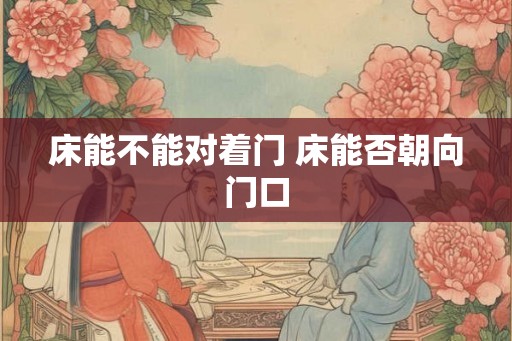 床能不能对着门 床能否朝向门口