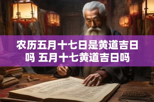 农历五月十七日是黄道吉日吗 五月十七黄道吉日吗