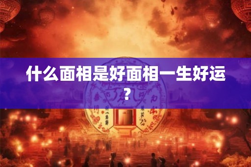 什么面相是好面相一生好运？