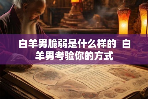白羊男脆弱是什么样的  白羊男考验你的方式