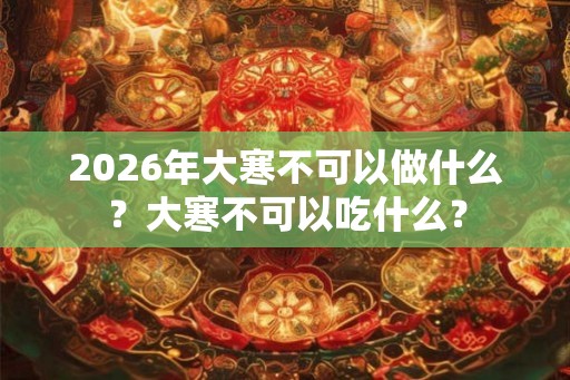 2026年大寒不可以做什么？大寒不可以吃什么？
