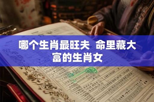 哪个生肖最旺夫  命里藏大富的生肖女
