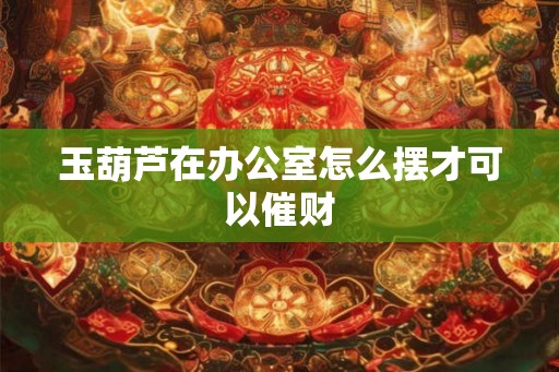 玉葫芦在办公室怎么摆才可以催财