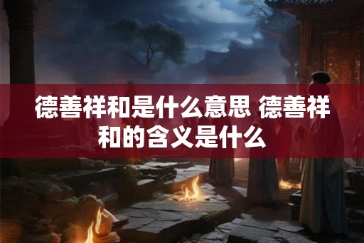 德善祥和是什么意思 德善祥和的含义是什么