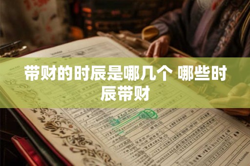 带财的时辰是哪几个 哪些时辰带财