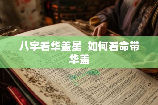 八字看华盖星  如何看命带华盖