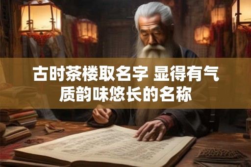 古时茶楼取名字 显得有气质韵味悠长的名称