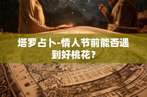 塔罗占卜-情人节前能否遇到好桃花？