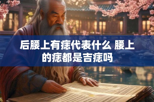 后腰上有痣代表什么 腰上的痣都是吉痣吗 后腰上有痣代表什么 腰上的痣都是吉痣吗