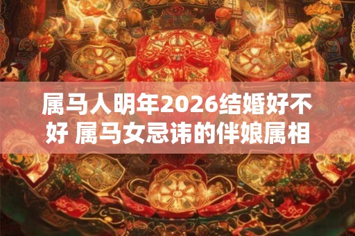 属马人明年2026结婚好不好 属马女忌讳的伴娘属相