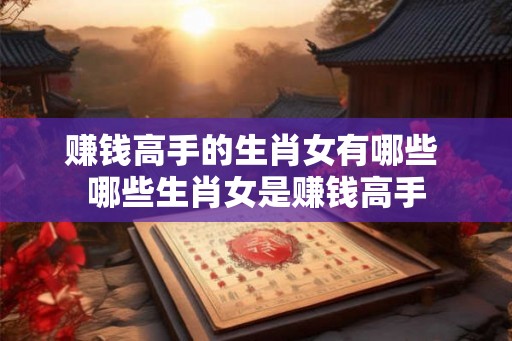 赚钱高手的生肖女有哪些 哪些生肖女是赚钱高手