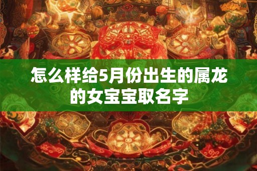 怎么样给5月份出生的属龙的女宝宝取名字 怎么样给5月份出生的属龙的女宝宝取名字