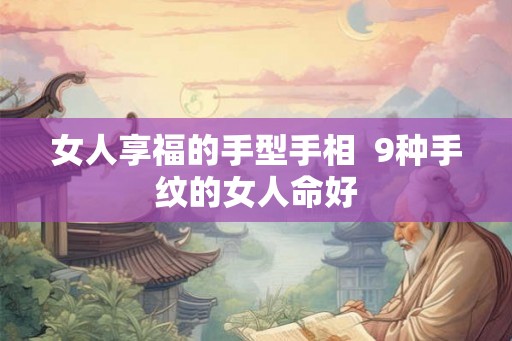 女人享福的手型手相 9种手纹的女人命好 女人享福的手型手相 9种手纹的女人命好