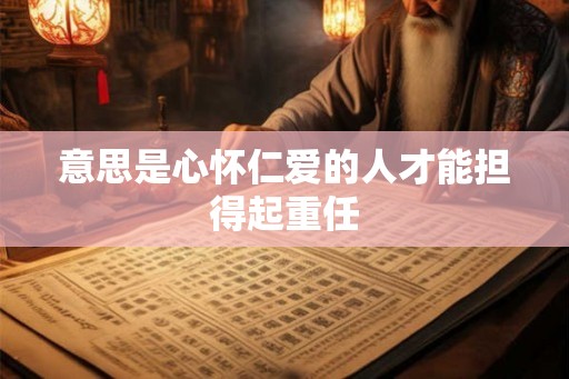 意思是心怀仁爱的人才能担得起重任