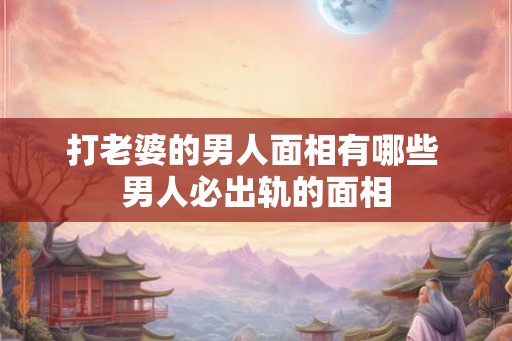 打老婆的男人面相有哪些 男人必出轨的面相