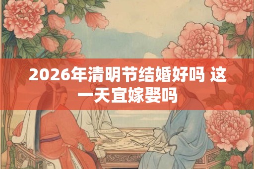 2026年清明节结婚好吗 这一天宜嫁娶吗 2026年清明节结婚好吗 这一天宜嫁娶吗