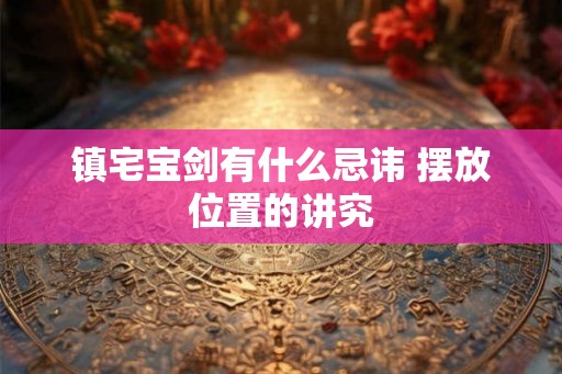 镇宅宝剑有什么忌讳 摆放位置的讲究 镇宅宝剑有什么忌讳 摆放位置的讲究