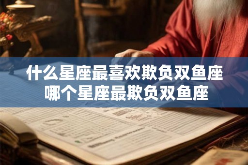 什么星座最喜欢欺负双鱼座 哪个星座最欺负双鱼座