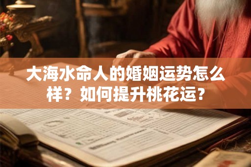 大海水命人的婚姻运势怎么样？如何提升桃花运？