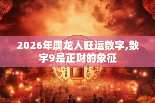 2026年属龙人旺运数字,数字9是正财的象征 2026年属龙人旺运数字,数字9是正财的象征