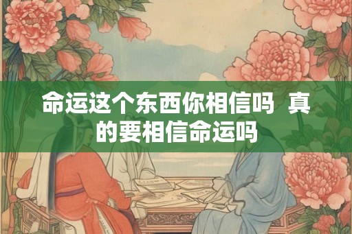 命运这个东西你相信吗 真的要相信命运吗 命运这个东西你相信吗 真的要相信命运吗