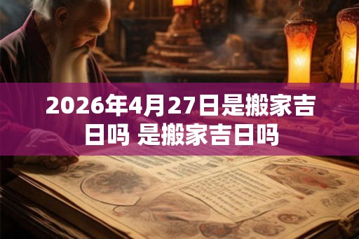 2026年4月27日是搬家吉日吗 是搬家吉日吗