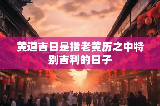 黄道吉日是指老黄历之中特别吉利的日子