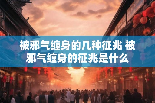 被邪气缠身的几种征兆 被邪气缠身的征兆是什么 被邪气缠身的几种征兆 被邪气缠身的征兆是什么