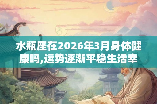 水瓶座在2026年3月身体健康吗,运势逐渐平稳生活幸福