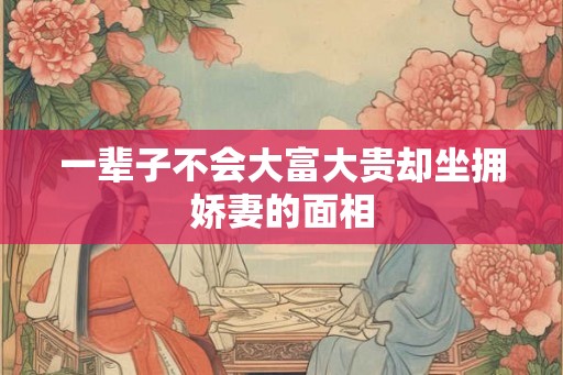 一辈子不会大富大贵却坐拥娇妻的面相