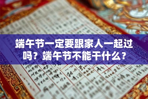端午节一定要跟家人一起过吗?端午节不能干什么? 端午节一定要跟家人一起过吗?端午节不能干什么?