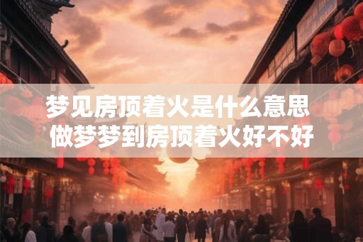 梦见房顶着火是什么意思 做梦梦到房顶着火好不好
