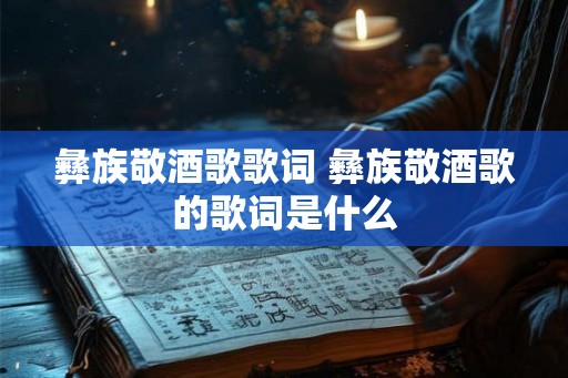 彝族敬酒歌歌词 彝族敬酒歌的歌词是什么 彝族敬酒歌歌词 彝族敬酒歌的歌词是什么
