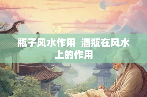 瓶子风水作用  酒瓶在风水上的作用