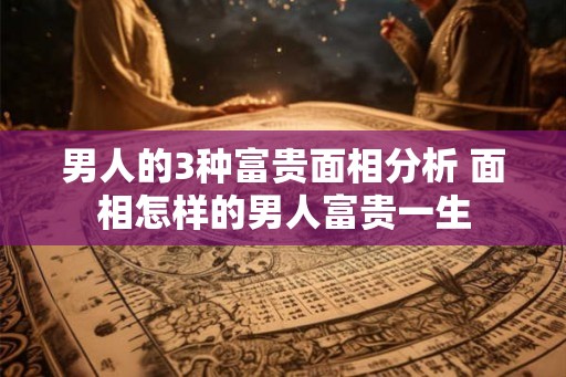 男人的3种富贵面相分析 面相怎样的男人富贵一生