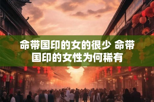 命带国印的女的很少 命带国印的女性为何稀有