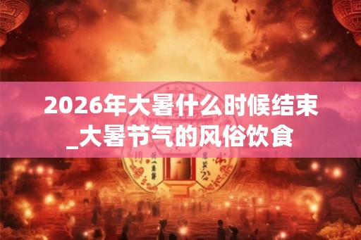 2026年大暑什么时候结束_大暑节气的风俗饮食